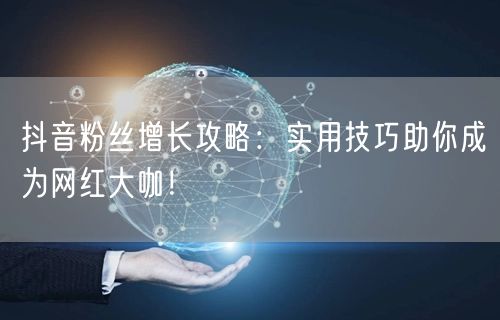 抖音粉丝增长攻略：实用技巧助你成为网红大咖！