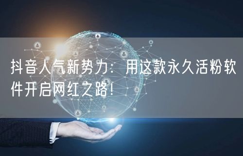 抖音人气新势力：用这款永久活粉软件开启网红之路！