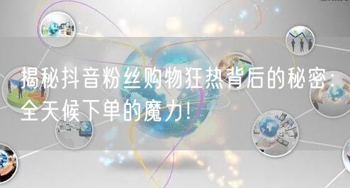 揭秘抖音粉丝购物狂热背后的秘密：全天候下单的魔力！